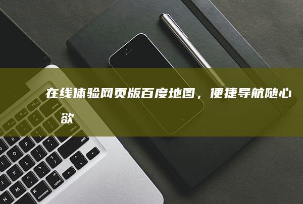 在线体验网页版百度地图，便捷导航随心所欲