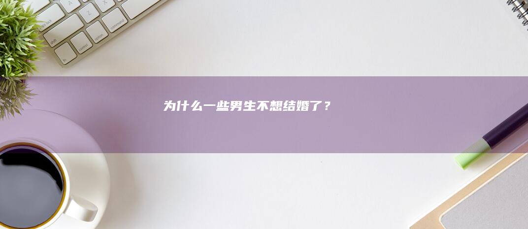 为什么一些男生不想结婚了？